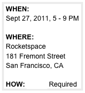 WHEN: 
 Sept 27, 2011, 5 - 9 PM

 WHERE: 
 Rocketspace
 181 Fremont Street
 San Francisco, CA

 HOW: Ticket Required